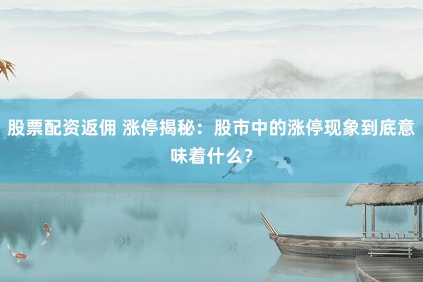 股票配资返佣 涨停揭秘：股市中的涨停现象到底意味着什么？