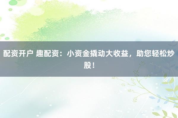 配资开户 趣配资：小资金撬动大收益，助您轻松炒股！