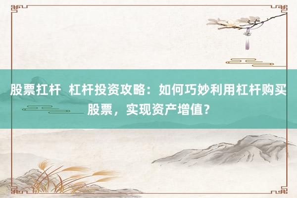 股票扛杆  杠杆投资攻略：如何巧妙利用杠杆购买股票，实现资产增值？