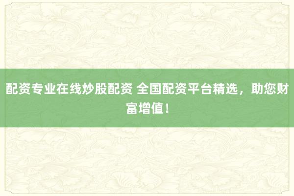 配资专业在线炒股配资 全国配资平台精选，助您财富增值！