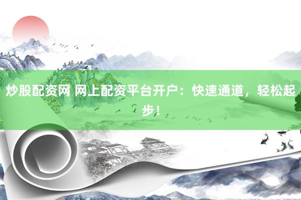 炒股配资网 网上配资平台开户：快速通道，轻松起步！