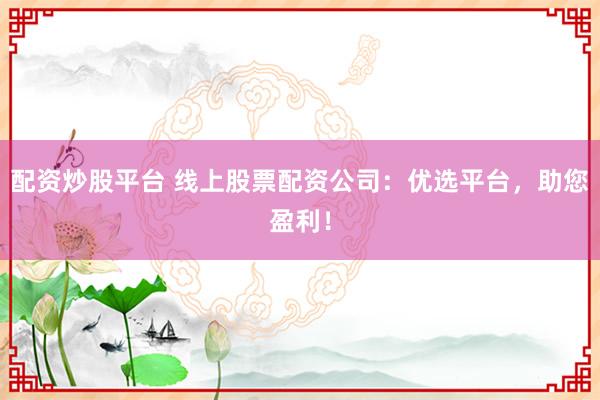 配资炒股平台 线上股票配资公司：优选平台，助您盈利！