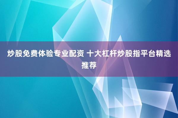 炒股免费体验专业配资 十大杠杆炒股指平台精选推荐