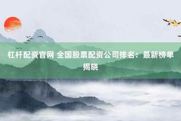 杠杆配资官网 全国股票配资公司排名：最新榜单揭晓