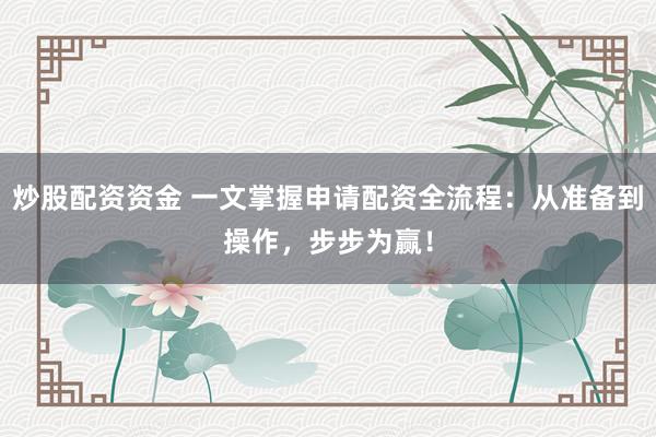 炒股配资资金 一文掌握申请配资全流程：从准备到操作，步步为赢！