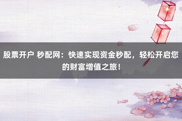 股票开户 秒配网：快速实现资金秒配，轻松开启您的财富增值之旅！
