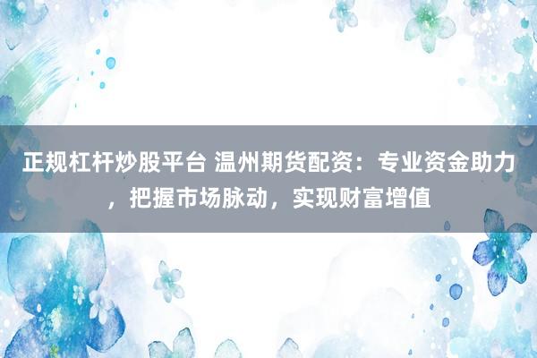 正规杠杆炒股平台 温州期货配资：专业资金助力，把握市场脉动，实现财富增值