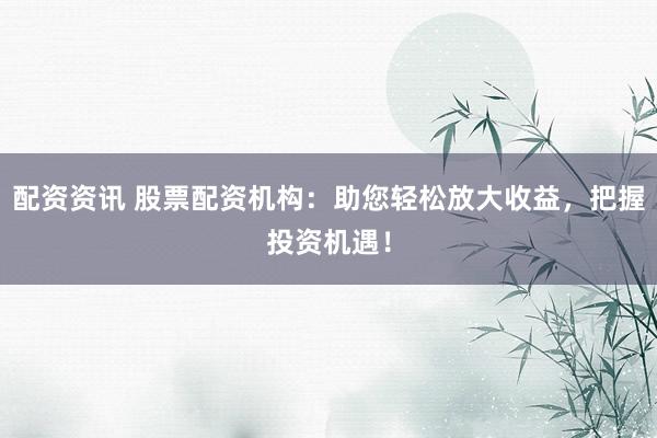 配资资讯 股票配资机构：助您轻松放大收益，把握投资机遇！