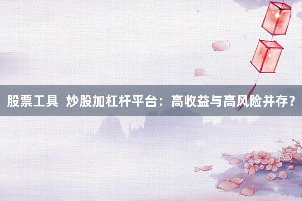 股票工具 炒股加杠杆平台:高收益与高风险并存?