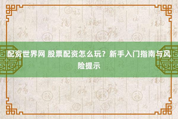 配资世界网 股票配资怎么玩？新手入门指南与风险提示
