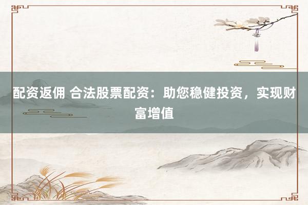 配资返佣 合法股票配资：助您稳健投资，实现财富增值