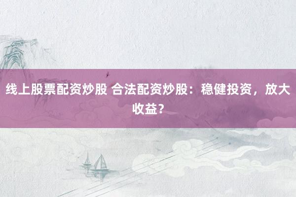 线上股票配资炒股 合法配资炒股：稳健投资，放大收益？