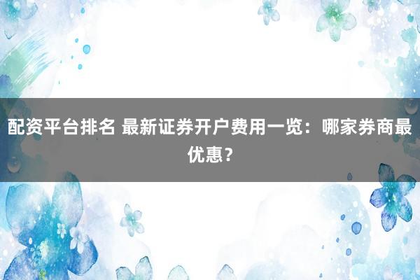 配资平台排名 最新证券开户费用一览:哪家券商最优惠?