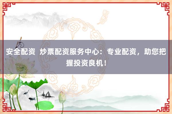 安全配资 炒票配资服务中心:专业配资,助您把握投资良机!