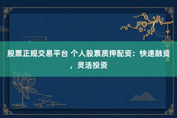 股票正规交易平台 个人股票质押配资：快速融资，灵活投资