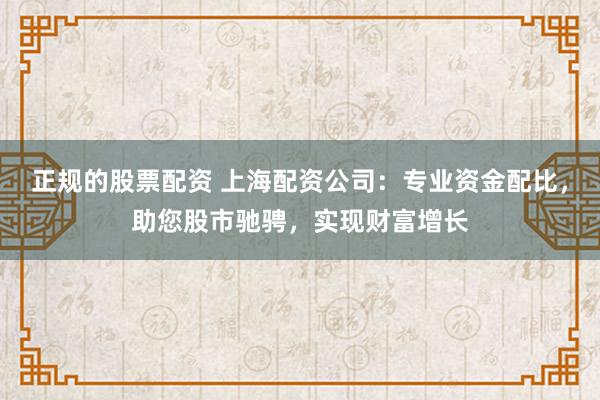 正规的股票配资 上海配资公司：专业资金配比，助您股市驰骋，实现财富增长
