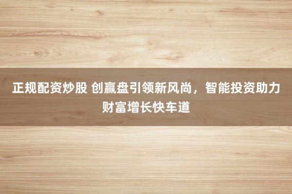 正规配资炒股 创赢盘引领新风尚，智能投资助力财富增长快车道