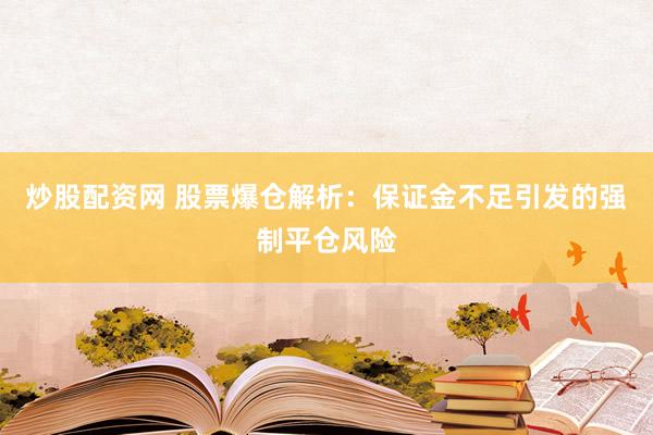 炒股配资网 股票爆仓解析：保证金不足引发的强制平仓风险