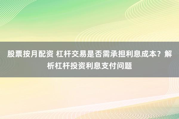 股票按月配资 杠杆交易是否需承担利息成本？解析杠杆投资利息支付问题