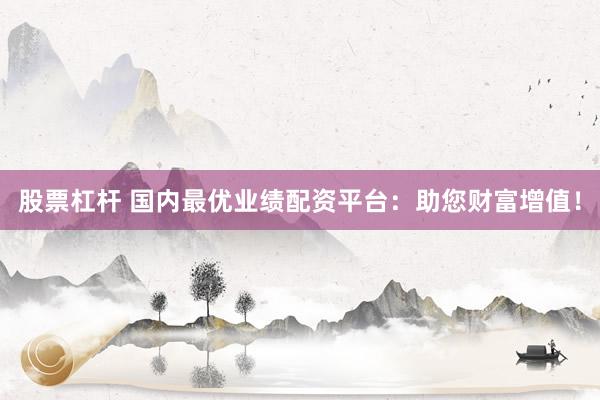 股票杠杆 国内最优业绩配资平台：助您财富增值！