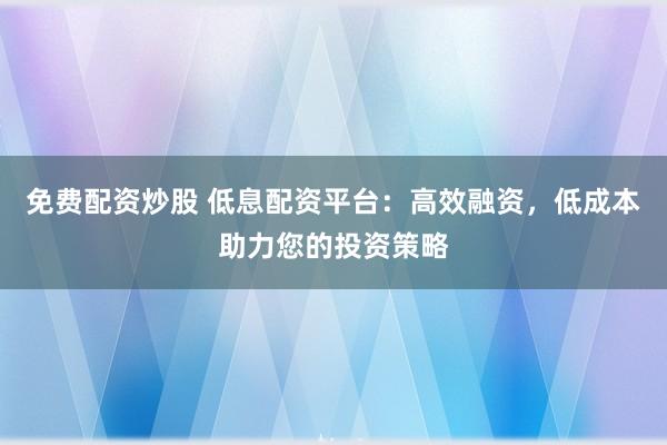 免费配资炒股 低息配资平台：高效融资，低成本助力您的投资策略