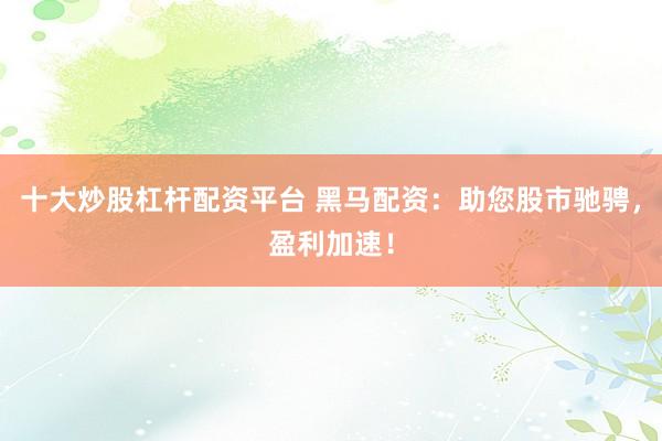 十大炒股杠杆配资平台 黑马配资:助您股市驰骋,盈利加速!