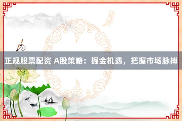 正规股票配资 A股策略：掘金机遇，把握市场脉搏