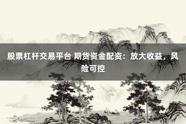股票杠杆交易平台 期货资金配资:放大收益,风险可控
