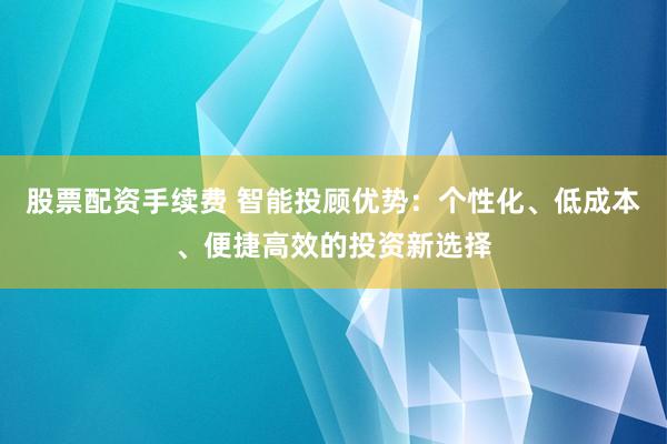 股票配资手续费 智能投顾优势：个性化、低成本、便捷高效的投资新选择