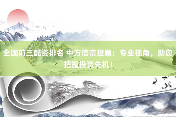 全国前三配资排名 中方信富投顾：专业视角，助您把握投资先机！