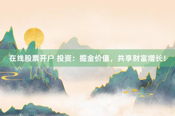 在线股票开户 投资：掘金价值，共享财富增长！