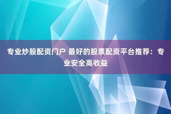 专业炒股配资门户 最好的股票配资平台推荐：专业安全高收益