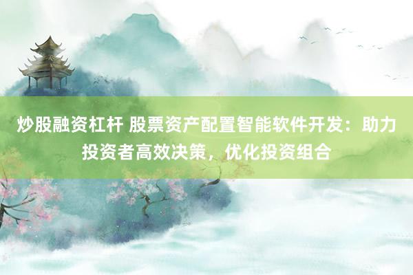 炒股融资杠杆 股票资产配置智能软件开发：助力投资者高效决策，优化投资组合