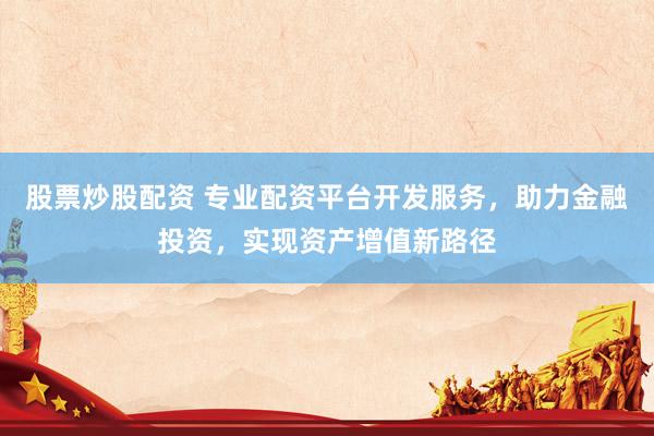 股票炒股配资 专业配资平台开发服务，助力金融投资，实现资产增值新路径