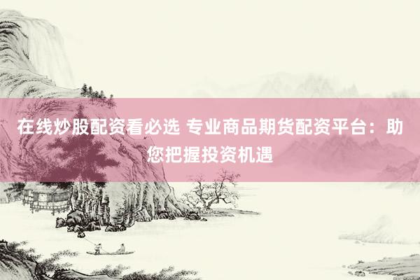 在线炒股配资看必选 专业商品期货配资平台:助您把握投资机遇