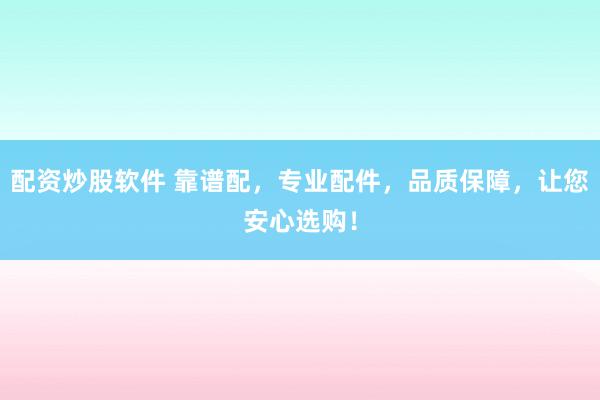 配资炒股软件 靠谱配，专业配件，品质保障，让您安心选购！
