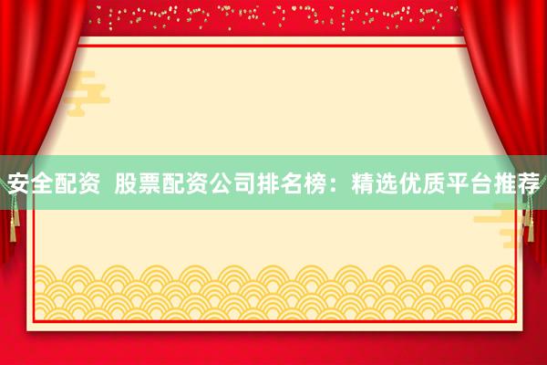 安全配资 股票配资公司排名榜:精选优质平台推荐