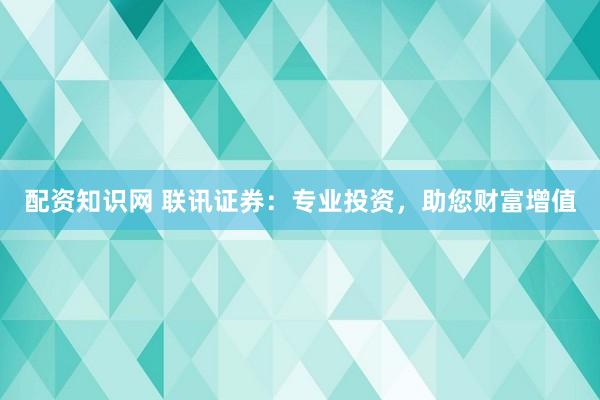 配资知识网 联讯证券：专业投资，助您财富增值