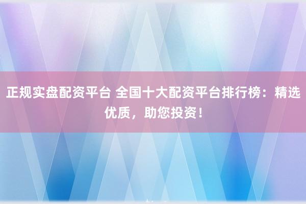 正规实盘配资平台 全国十大配资平台排行榜:精选优质,助您投资!