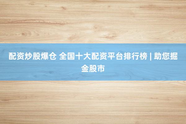 配资炒股爆仓 全国十大配资平台排行榜 | 助您掘金股市