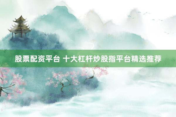 股票配资平台 十大杠杆炒股指平台精选推荐