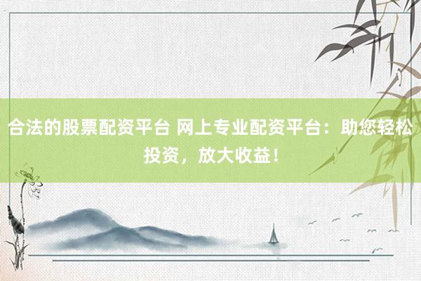 合法的股票配资平台 网上专业配资平台：助您轻松投资，放大收益！