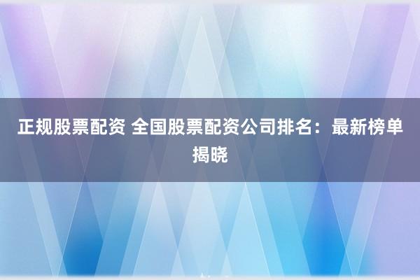 正规股票配资 全国股票配资公司排名：最新榜单揭晓