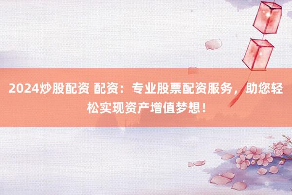 2024炒股配资 配资:专业股票配资服务,助您轻松实现资产增值梦想!