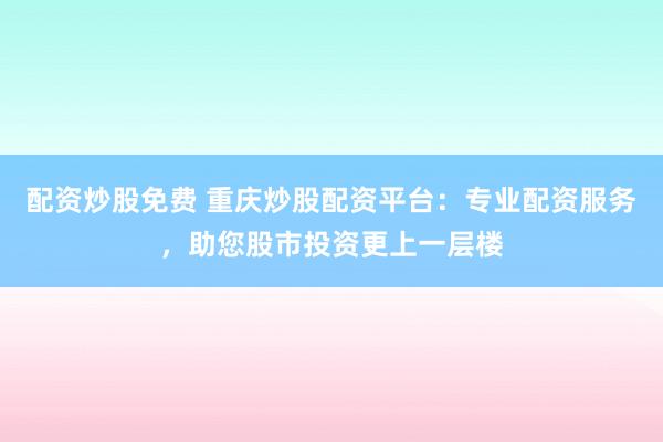 配资炒股免费 重庆炒股配资平台：专业配资服务，助您股市投资更上一层楼