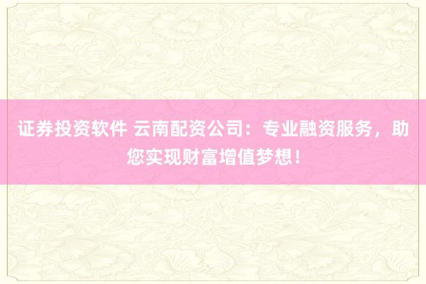 证券投资软件 云南配资公司:专业融资服务,助您实现财富增值梦想!