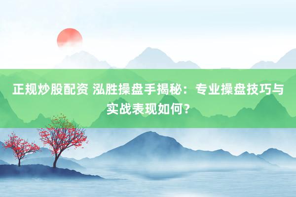 正规炒股配资 泓胜操盘手揭秘：专业操盘技巧与实战表现如何？