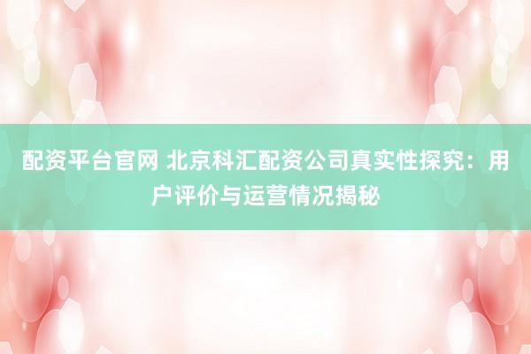 配资平台官网 北京科汇配资公司真实性探究：用户评价与运营情况揭秘