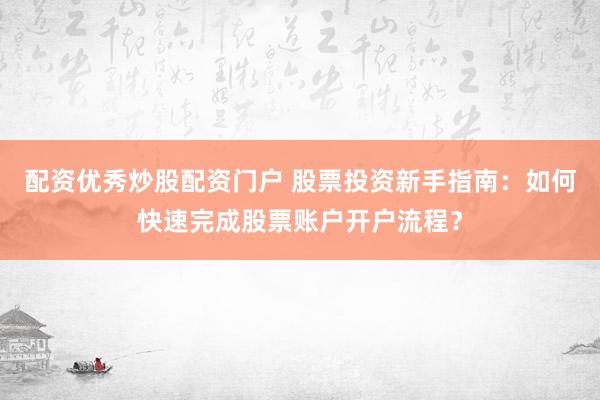 配资优秀炒股配资门户 股票投资新手指南：如何快速完成股票账户开户流程？