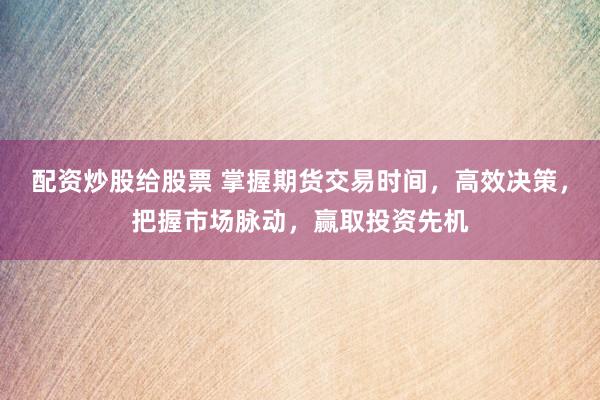 配资炒股给股票 掌握期货交易时间，高效决策，把握市场脉动，赢取投资先机